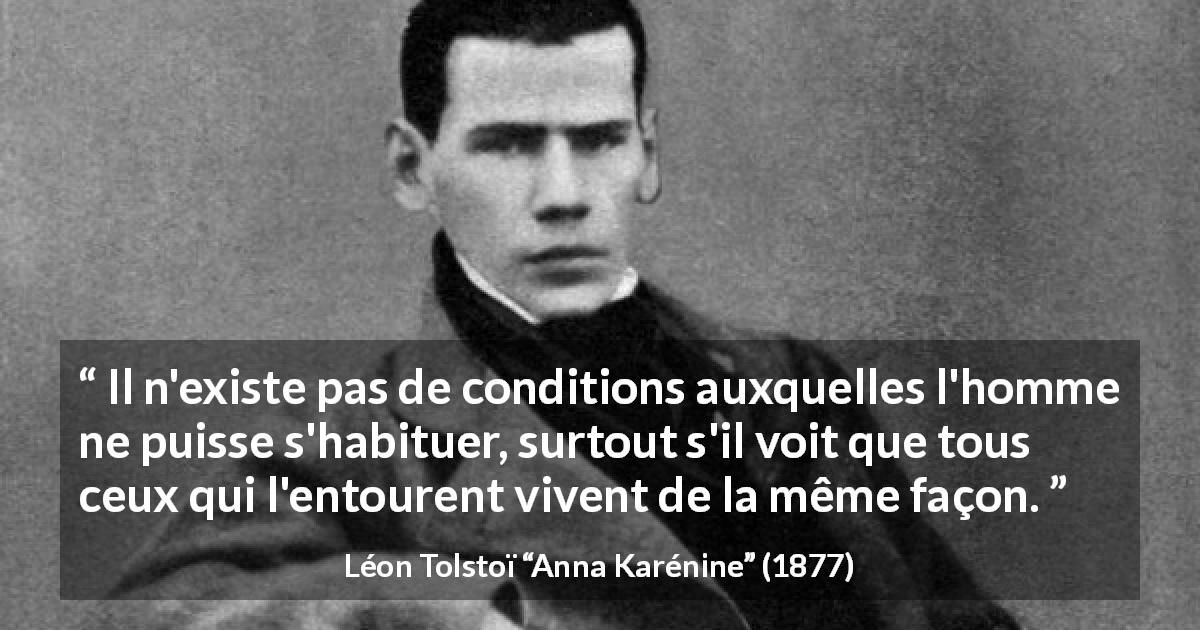 Citation de Léon Tolstoï sur l'adaptation tirée d'Anna Karénine - Il n'existe pas de conditions auxquelles l'homme ne puisse s'habituer, surtout s'il voit que tous ceux qui l'entourent vivent de la même façon.
