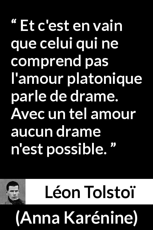 Citation de Léon Tolstoï sur l'amour tirée d'Anna Karénine - Et c'est en vain que celui qui ne comprend pas l'amour platonique parle de drame. Avec un tel amour aucun drame n'est possible.