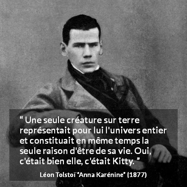 Citation de Léon Tolstoï sur l'amour tirée d'Anna Karénine - Une seule créature sur terre représentait pour lui l'univers entier et constituait en même temps la seule raison d'être de sa vie. Oui, c'était bien elle, c'était Kitty.