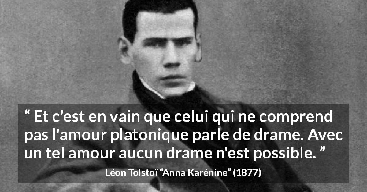 Citation de Léon Tolstoï sur l'amour tirée d'Anna Karénine - Et c'est en vain que celui qui ne comprend pas l'amour platonique parle de drame. Avec un tel amour aucun drame n'est possible.