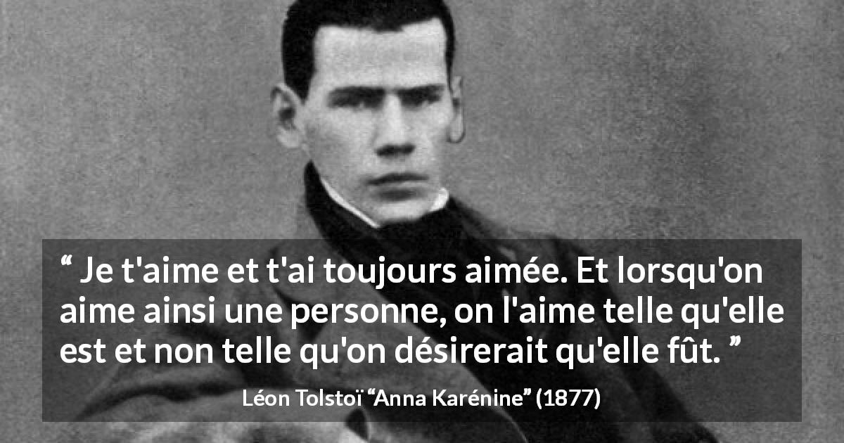 Citation de Léon Tolstoï sur l'amour tirée d'Anna Karénine - Je t'aime et t'ai toujours aimée. Et lorsqu'on aime ainsi une personne, on l'aime telle qu'elle est et non telle qu'on désirerait qu'elle fût.