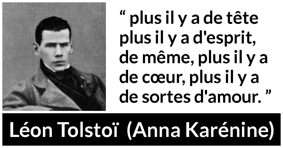 Citation de Léon Tolstoï sur l'amour tirée d'Anna Karénine - plus il y a de tête plus il y a d'esprit, de même, plus il y a de cœur, plus il y a de sortes d'amour.