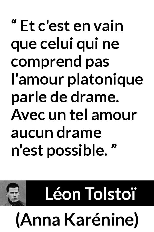 Citation de Léon Tolstoï sur l'amour tirée d'Anna Karénine - Et c'est en vain que celui qui ne comprend pas l'amour platonique parle de drame. Avec un tel amour aucun drame n'est possible.