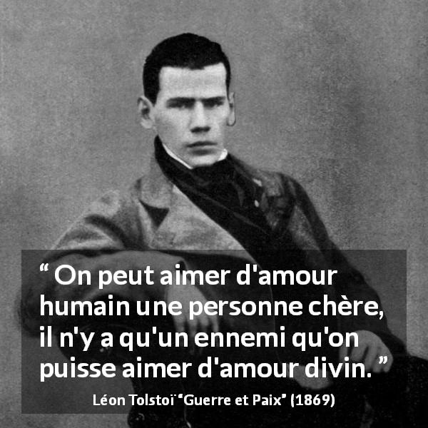 Citation de Léon Tolstoï sur l'amour tirée de Guerre et Paix - On peut aimer d'amour humain une personne chère, il n'y a qu'un ennemi qu'on puisse aimer d'amour divin.