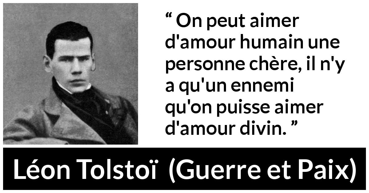 Citation de Léon Tolstoï sur l'amour tirée de Guerre et Paix - On peut aimer d'amour humain une personne chère, il n'y a qu'un ennemi qu'on puisse aimer d'amour divin.
