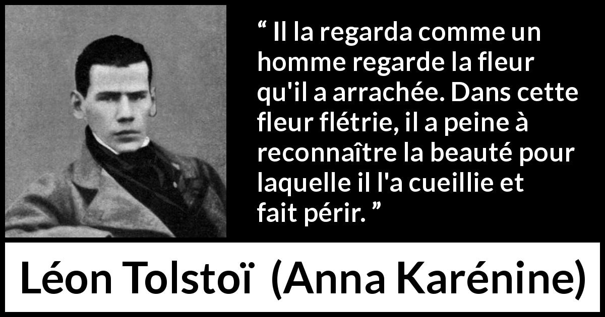 Citation de Léon Tolstoï sur la beauté tirée d'Anna Karénine - Il la regarda comme un homme regarde la fleur qu'il a arrachée. Dans cette fleur flétrie, il a peine à reconnaître la beauté pour laquelle il l'a cueillie et fait périr.