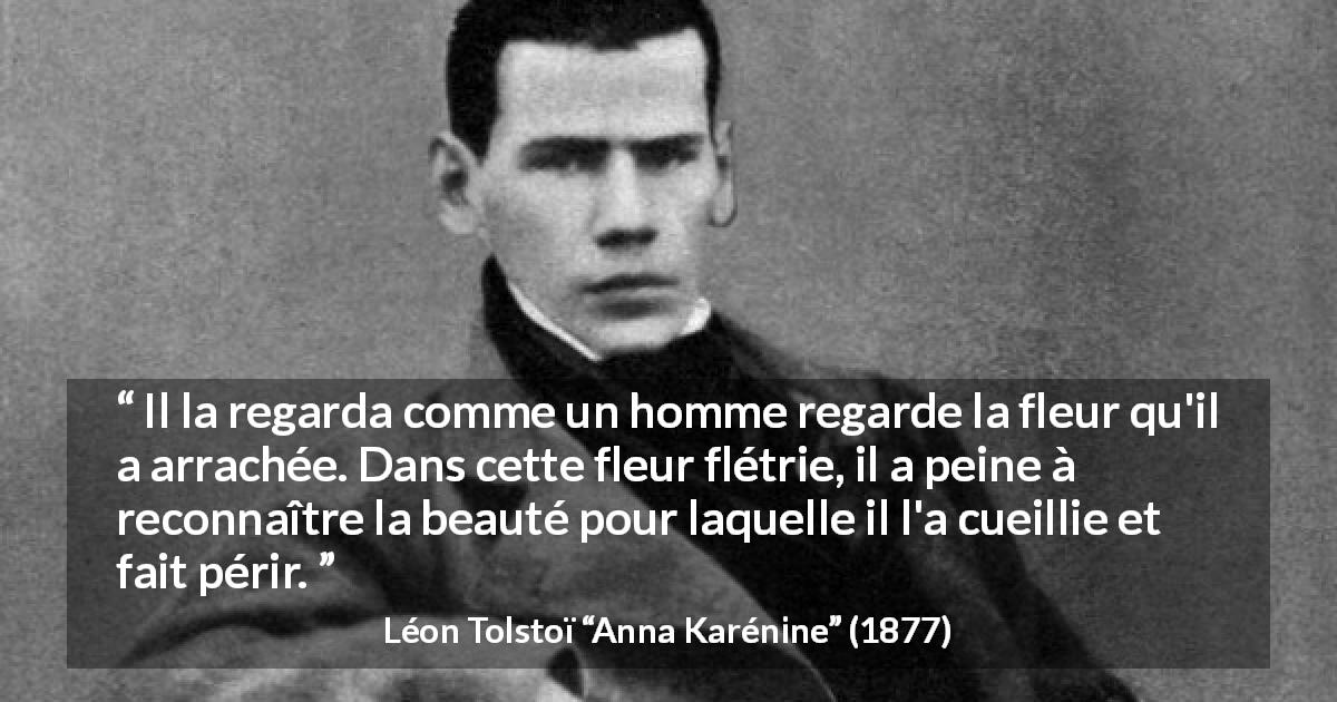 Citation de Léon Tolstoï sur la beauté tirée d'Anna Karénine - Il la regarda comme un homme regarde la fleur qu'il a arrachée. Dans cette fleur flétrie, il a peine à reconnaître la beauté pour laquelle il l'a cueillie et fait périr.