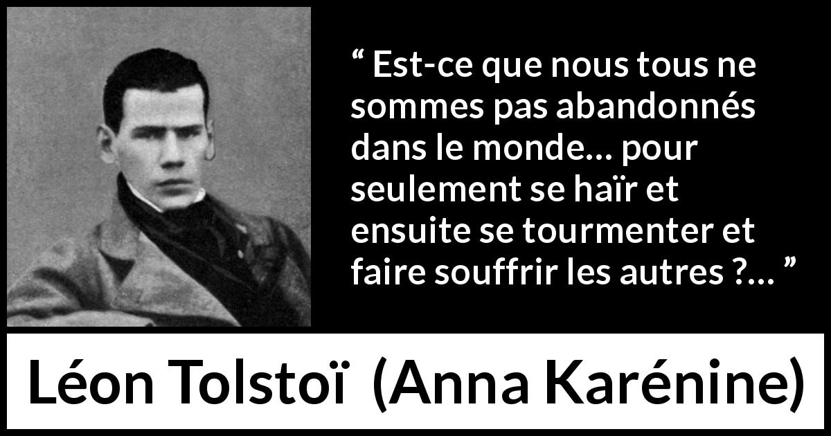 Citation de Léon Tolstoï sur l'haine tirée d'Anna Karénine - Est-ce que nous tous ne sommes pas abandonnés dans le monde… pour seulement se haïr et ensuite se tourmenter et faire souffrir les autres ?…