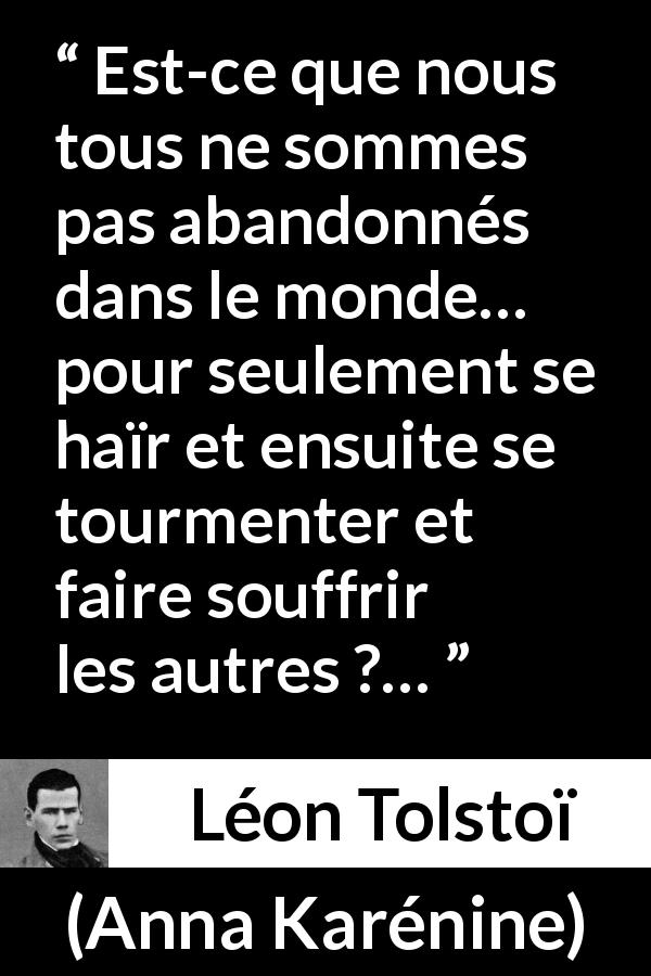 Citation de Léon Tolstoï sur l'haine tirée d'Anna Karénine - Est-ce que nous tous ne sommes pas abandonnés dans le monde… pour seulement se haïr et ensuite se tourmenter et faire souffrir les autres ?…