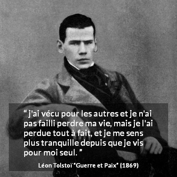 Citation de Léon Tolstoï sur soi tirée de Guerre et Paix - j'ai vécu pour les autres et je n'ai pas failli perdre ma vie, mais je l'ai perdue tout à fait, et je me sens plus tranquille depuis que je vis pour moi seul.