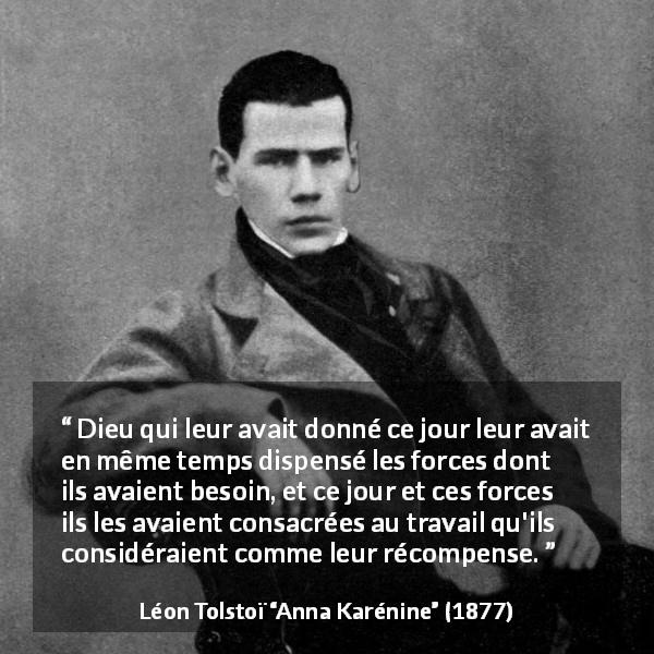 Citation de Léon Tolstoï sur le travail tirée d'Anna Karénine - Dieu qui leur avait donné ce jour leur avait en même temps dispensé les forces dont ils avaient besoin, et ce jour et ces forces ils les avaient consacrées au travail qu'ils considéraient comme leur récompense.