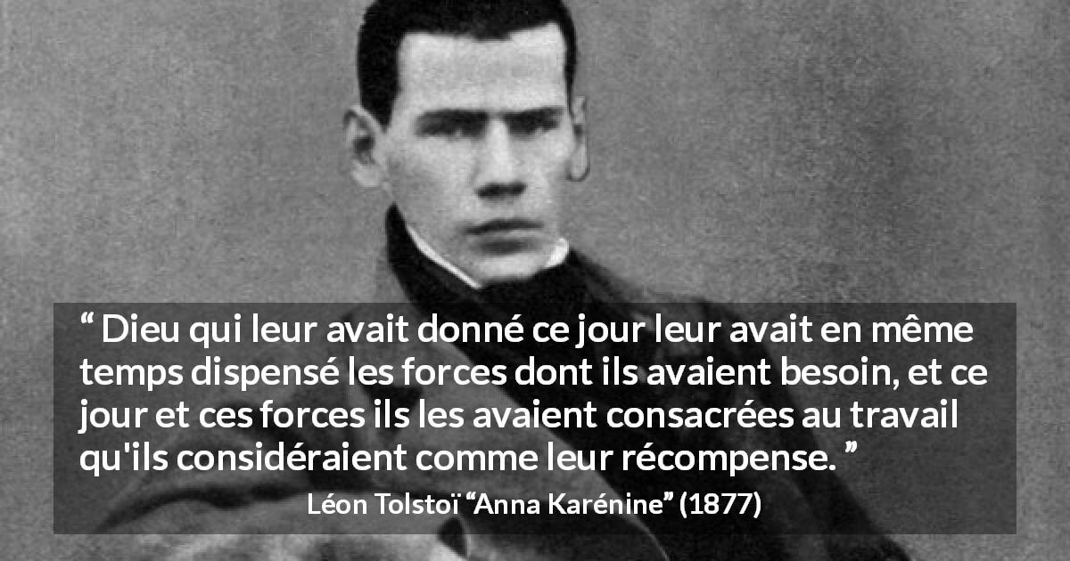 Citation de Léon Tolstoï sur le travail tirée d'Anna Karénine - Dieu qui leur avait donné ce jour leur avait en même temps dispensé les forces dont ils avaient besoin, et ce jour et ces forces ils les avaient consacrées au travail qu'ils considéraient comme leur récompense.