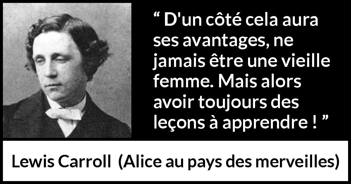 Citation de Lewis Carroll sur l'apprentissage tirée d'Alice au pays des merveilles - D'un côté cela aura ses avantages, ne jamais être une vieille femme. Mais alors avoir toujours des leçons à apprendre !