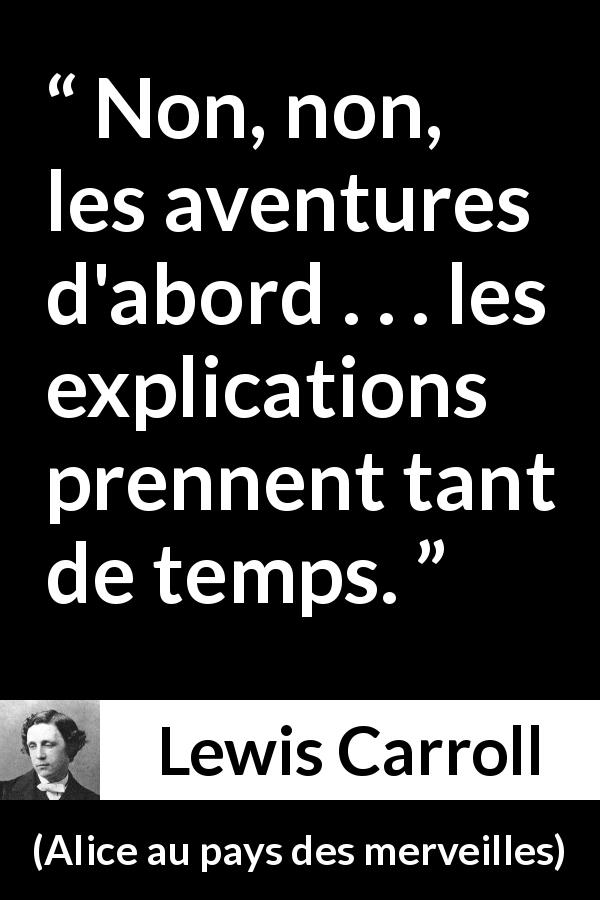 Citation de Lewis Carroll sur l'aventure tirée d'Alice au pays des merveilles - Non, non, les aventures d'abord . . . les explications prennent tant de temps.