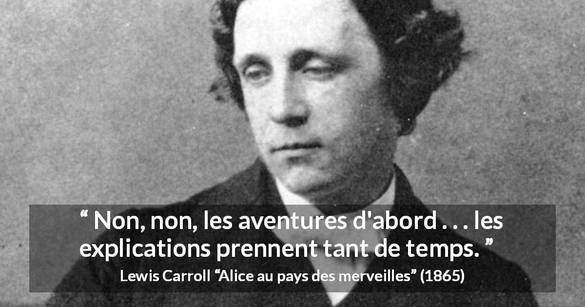 Citation de Lewis Carroll sur l'aventure tirée d'Alice au pays des merveilles - Non, non, les aventures d'abord . . . les explications prennent tant de temps.