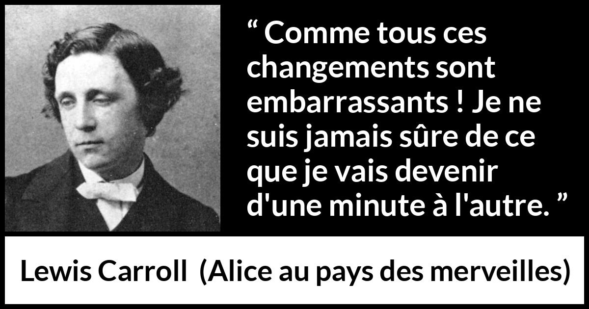 Citation de Lewis Carroll sur le changement tirée d'Alice au pays des merveilles - Comme tous ces changements sont embarrassants ! Je ne suis jamais sûre de ce que je vais devenir d'une minute à l'autre.