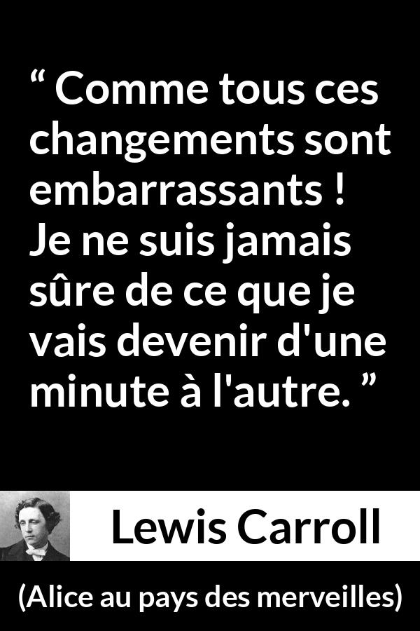 Citation de Lewis Carroll sur le changement tirée d'Alice au pays des merveilles - Comme tous ces changements sont embarrassants ! Je ne suis jamais sûre de ce que je vais devenir d'une minute à l'autre.