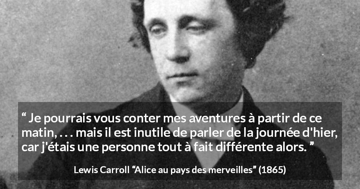 Citation de Lewis Carroll sur le changement tirée d'Alice au pays des merveilles - Je pourrais vous conter mes aventures à partir de ce matin, . . . mais il est inutile de parler de la journée d'hier, car j'étais une personne tout à fait différente alors.