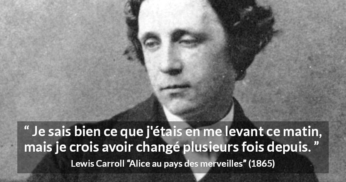 Citation de Lewis Carroll sur le changement tirée d'Alice au pays des merveilles - Je sais bien ce que j'étais en me levant ce matin, mais je crois avoir changé plusieurs fois depuis.