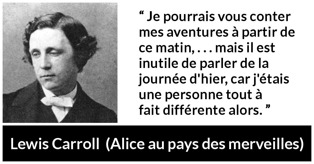 Citation de Lewis Carroll sur le changement tirée d'Alice au pays des merveilles - Je pourrais vous conter mes aventures à partir de ce matin, . . . mais il est inutile de parler de la journée d'hier, car j'étais une personne tout à fait différente alors.