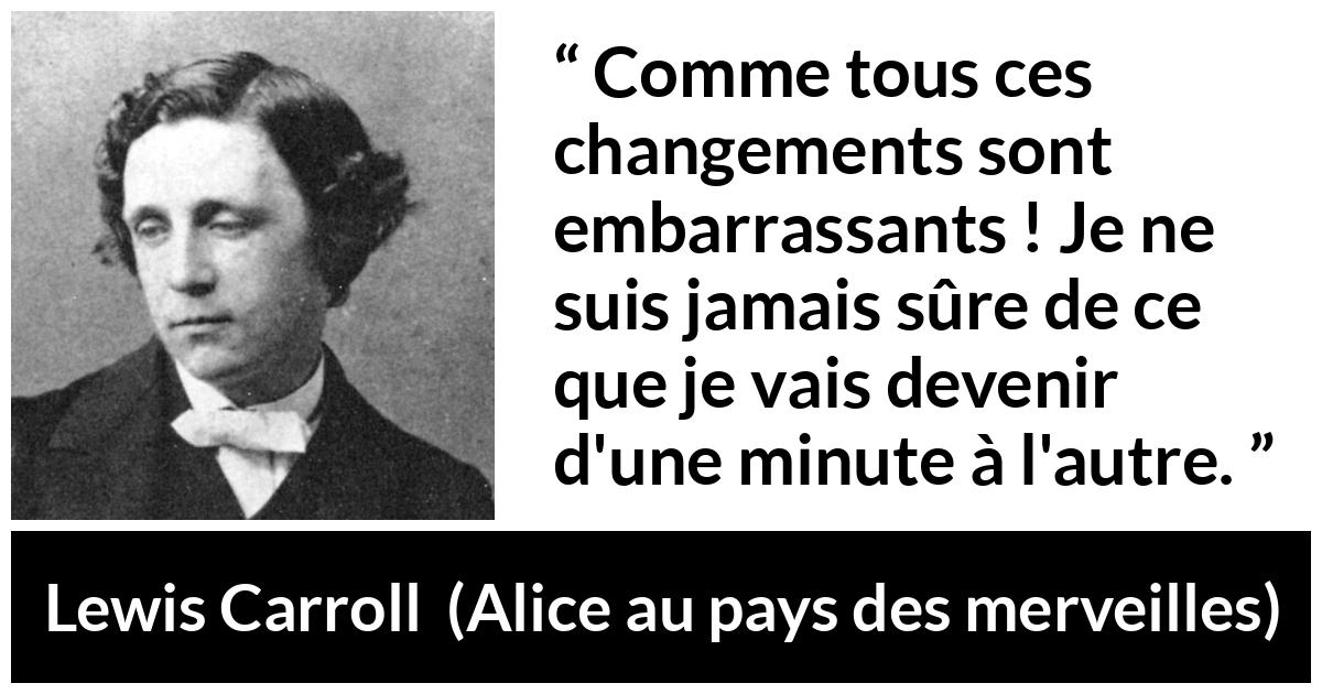 Citation de Lewis Carroll sur le changement tirée d'Alice au pays des merveilles - Comme tous ces changements sont embarrassants ! Je ne suis jamais sûre de ce que je vais devenir d'une minute à l'autre.