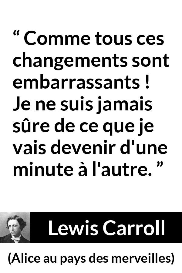 Citation de Lewis Carroll sur le changement tirée d'Alice au pays des merveilles - Comme tous ces changements sont embarrassants ! Je ne suis jamais sûre de ce que je vais devenir d'une minute à l'autre.
