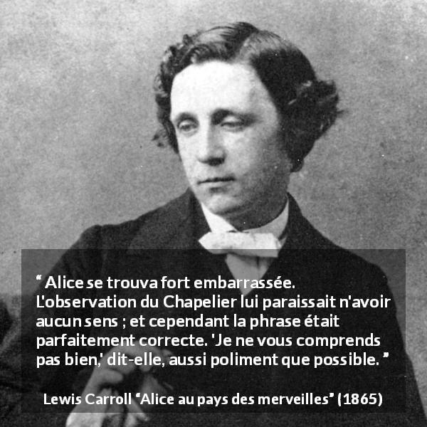 Citation de Lewis Carroll sur la compréhension tirée d'Alice au pays des merveilles - Alice se trouva fort embarrassée. L'observation du Chapelier lui paraissait n'avoir aucun sens ; et cependant la phrase était parfaitement correcte. 'Je ne vous comprends pas bien,' dit-elle, aussi poliment que possible.