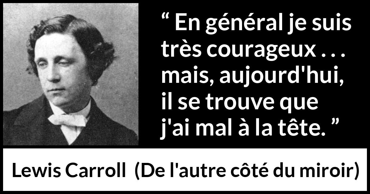 Citation de Lewis Carroll sur le courage tirée de De l'autre côté du miroir - En général je suis très courageux . . . mais, aujourd'hui, il se trouve que j'ai mal à la tête.