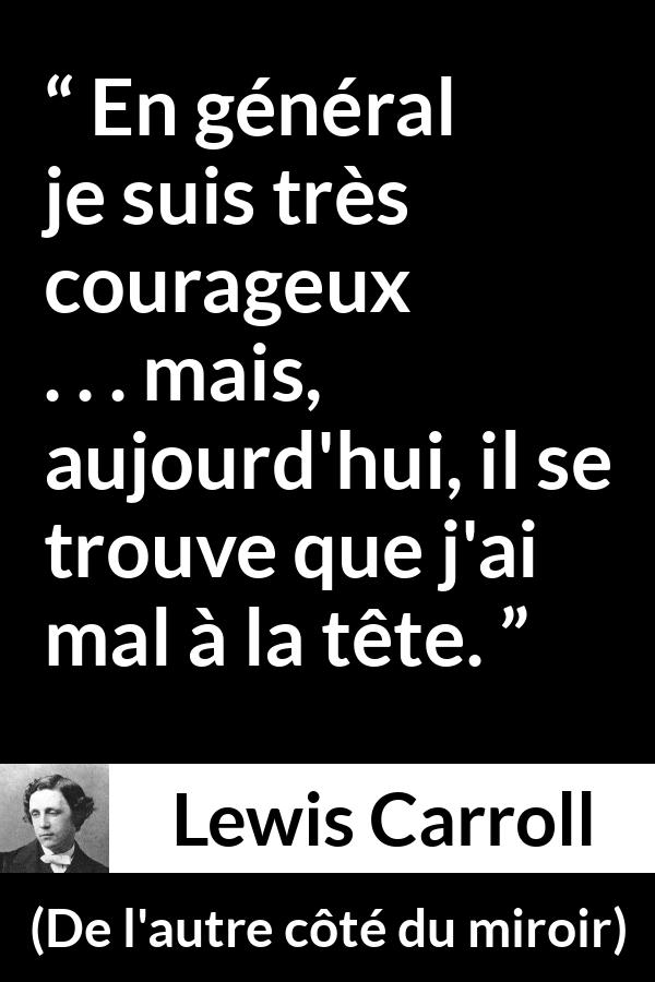 Citation de Lewis Carroll sur le courage tirée de De l'autre côté du miroir - En général je suis très courageux . . . mais, aujourd'hui, il se trouve que j'ai mal à la tête.