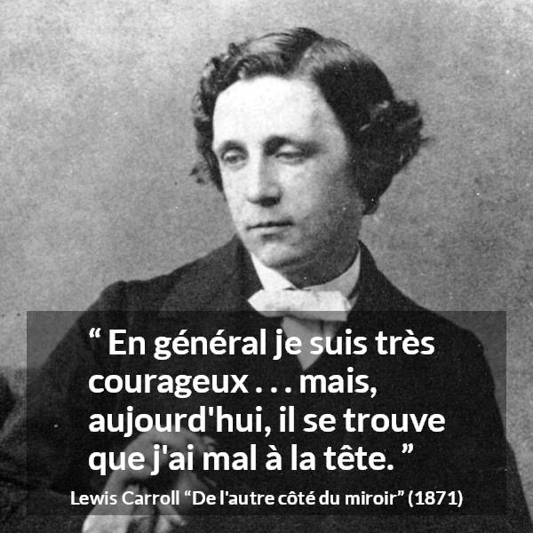Citation de Lewis Carroll sur le courage tirée de De l'autre côté du miroir - En général je suis très courageux . . . mais, aujourd'hui, il se trouve que j'ai mal à la tête.