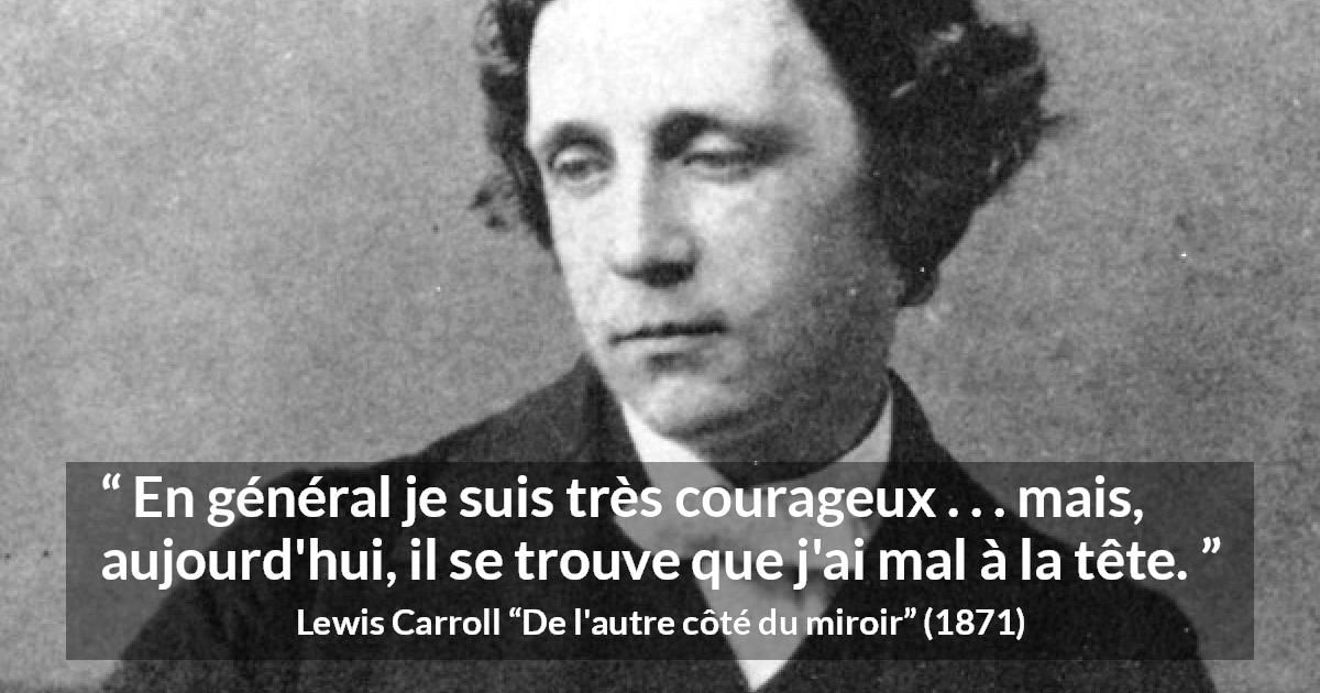 Citation de Lewis Carroll sur le courage tirée de De l'autre côté du miroir - En général je suis très courageux . . . mais, aujourd'hui, il se trouve que j'ai mal à la tête.