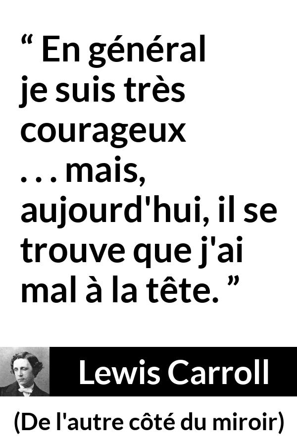 Citation de Lewis Carroll sur le courage tirée de De l'autre côté du miroir - En général je suis très courageux . . . mais, aujourd'hui, il se trouve que j'ai mal à la tête.
