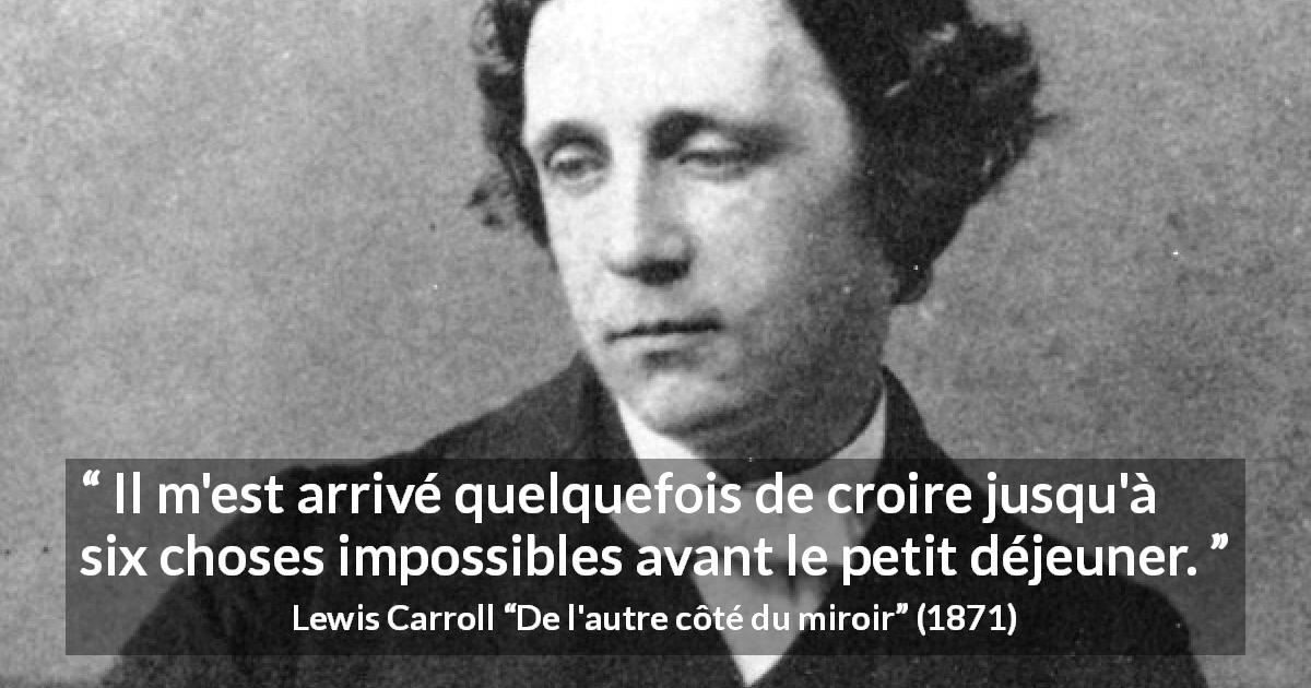 Citation de Lewis Carroll sur la croyance tirée de De l'autre côté du miroir - Il m'est arrivé quelquefois de croire jusqu'à six choses impossibles avant le petit déjeuner.