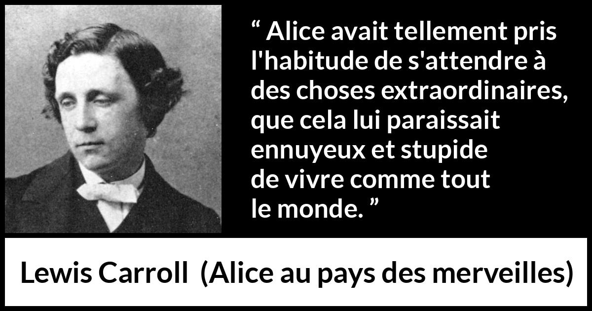 Citation de Lewis Carroll sur l'ennui tirée d'Alice au pays des merveilles - Alice avait tellement pris l'habitude de s'attendre à des choses extraordinaires, que cela lui paraissait ennuyeux et stupide de vivre comme tout le monde.