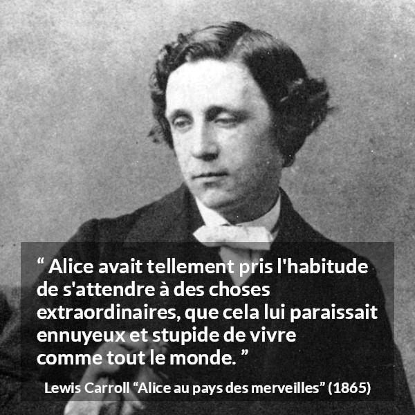 Citation de Lewis Carroll sur l'ennui tirée d'Alice au pays des merveilles - Alice avait tellement pris l'habitude de s'attendre à des choses extraordinaires, que cela lui paraissait ennuyeux et stupide de vivre comme tout le monde.