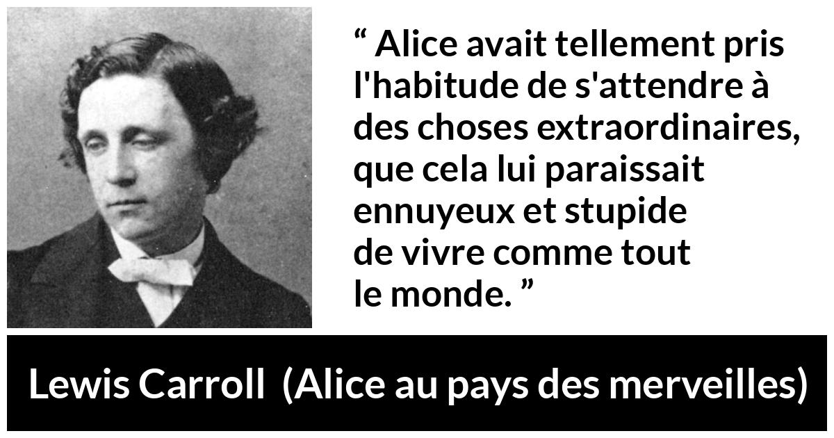Citation de Lewis Carroll sur l'ennui tirée d'Alice au pays des merveilles - Alice avait tellement pris l'habitude de s'attendre à des choses extraordinaires, que cela lui paraissait ennuyeux et stupide de vivre comme tout le monde.