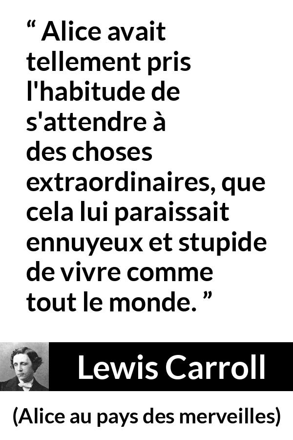 Citation de Lewis Carroll sur l'ennui tirée d'Alice au pays des merveilles - Alice avait tellement pris l'habitude de s'attendre à des choses extraordinaires, que cela lui paraissait ennuyeux et stupide de vivre comme tout le monde.