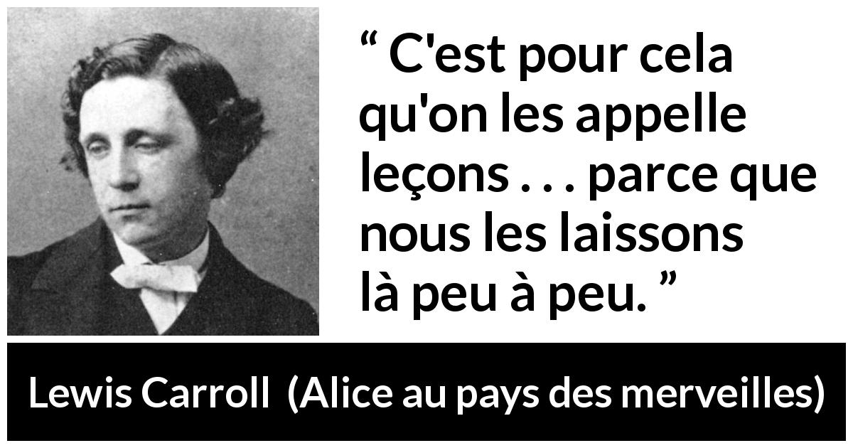Citation de Lewis Carroll sur l'ignorance tirée d'Alice au pays des merveilles - C'est pour cela qu'on les appelle leçons . . . parce que nous les laissons là peu à peu.