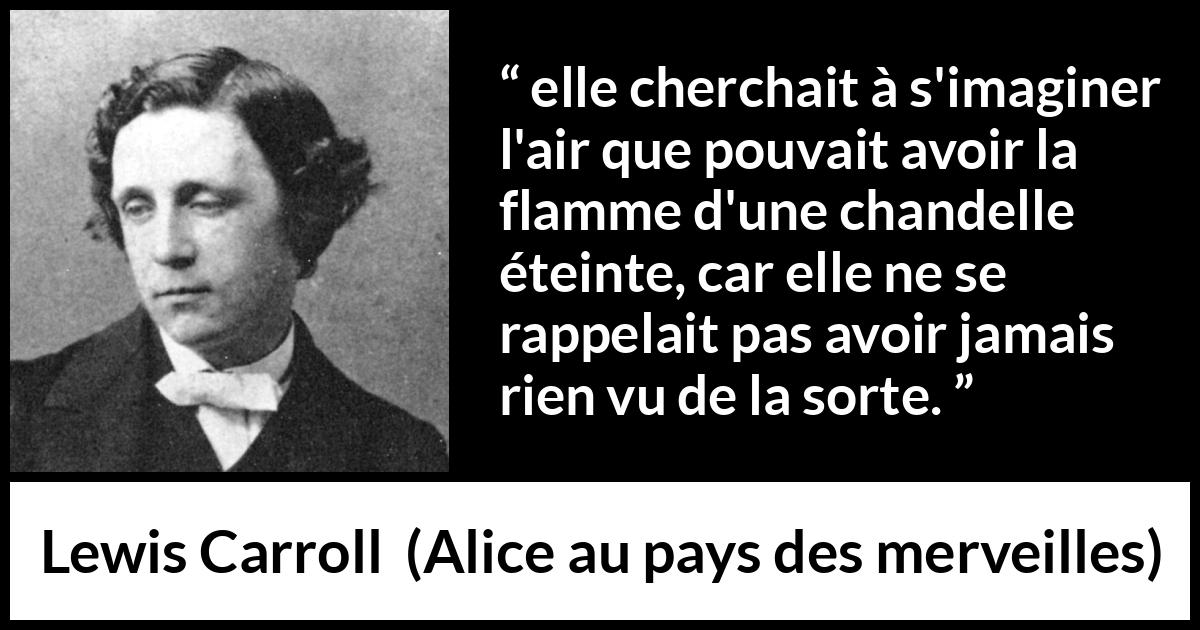 Citation de Lewis Carroll sur l'imagination tirée d'Alice au pays des merveilles - elle cherchait à s'imaginer l'air que pouvait avoir la flamme d'une chandelle éteinte, car elle ne se rappelait pas avoir jamais rien vu de la sorte.