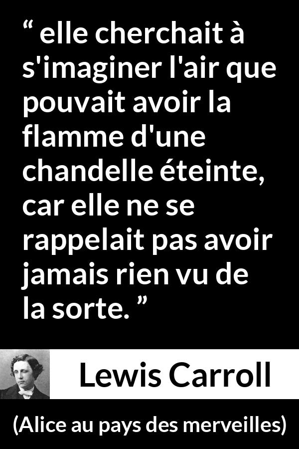 Citation de Lewis Carroll sur l'imagination tirée d'Alice au pays des merveilles - elle cherchait à s'imaginer l'air que pouvait avoir la flamme d'une chandelle éteinte, car elle ne se rappelait pas avoir jamais rien vu de la sorte.