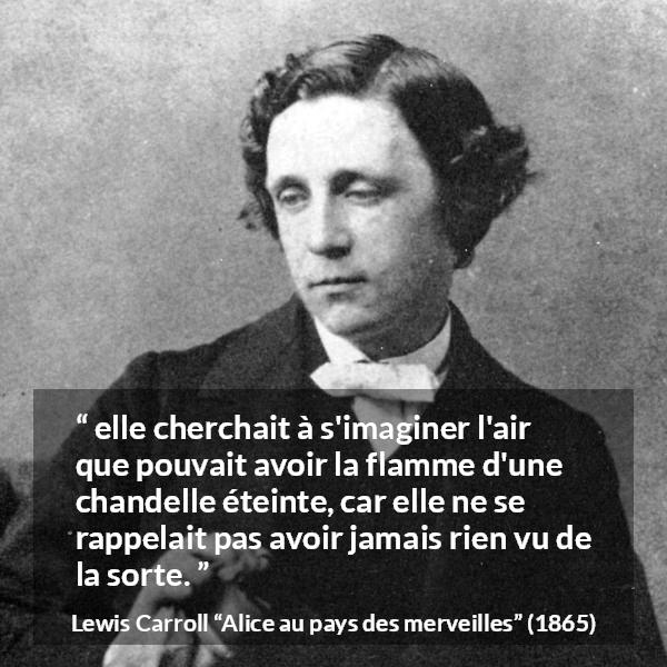 Citation de Lewis Carroll sur l'imagination tirée d'Alice au pays des merveilles - elle cherchait à s'imaginer l'air que pouvait avoir la flamme d'une chandelle éteinte, car elle ne se rappelait pas avoir jamais rien vu de la sorte.