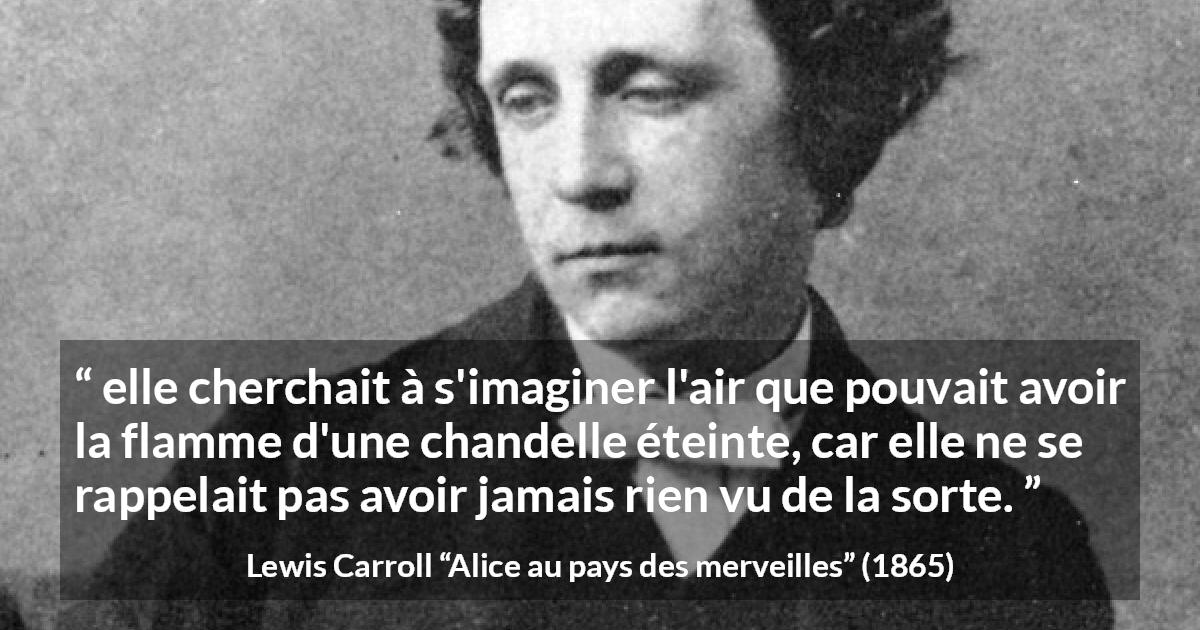 Citation de Lewis Carroll sur l'imagination tirée d'Alice au pays des merveilles - elle cherchait à s'imaginer l'air que pouvait avoir la flamme d'une chandelle éteinte, car elle ne se rappelait pas avoir jamais rien vu de la sorte.