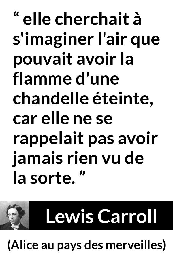 Citation de Lewis Carroll sur l'imagination tirée d'Alice au pays des merveilles - elle cherchait à s'imaginer l'air que pouvait avoir la flamme d'une chandelle éteinte, car elle ne se rappelait pas avoir jamais rien vu de la sorte.