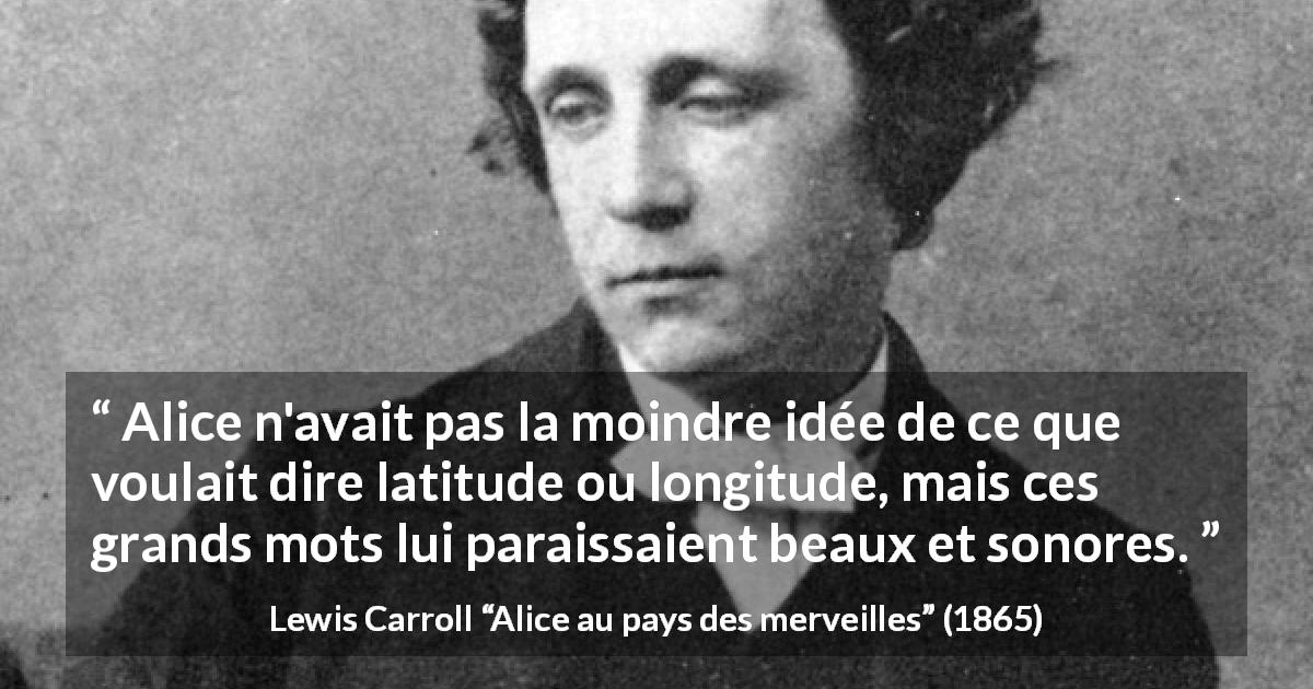 Citation de Lewis Carroll sur les mots tirée d'Alice au pays des merveilles - Alice n'avait pas la moindre idée de ce que voulait dire latitude ou longitude, mais ces grands mots lui paraissaient beaux et sonores.