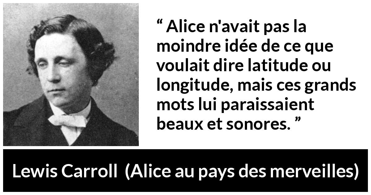 Citation de Lewis Carroll sur les mots tirée d'Alice au pays des merveilles - Alice n'avait pas la moindre idée de ce que voulait dire latitude ou longitude, mais ces grands mots lui paraissaient beaux et sonores.