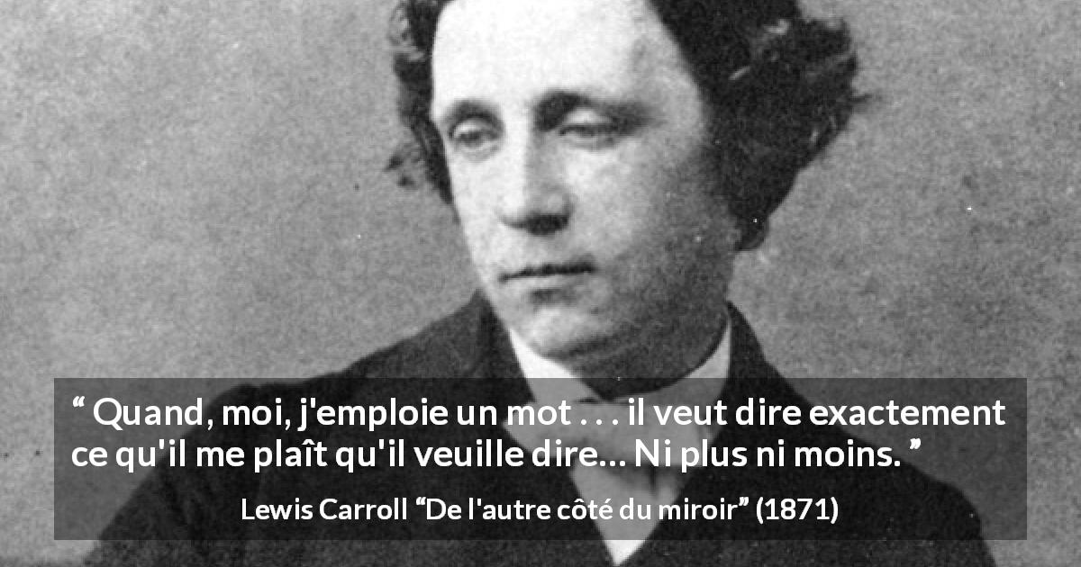Citation de Lewis Carroll sur les mots tirée de De l'autre côté du miroir - Quand, moi, j'emploie un mot . . . il veut dire exactement ce qu'il me plaît qu'il veuille dire… Ni plus ni moins.