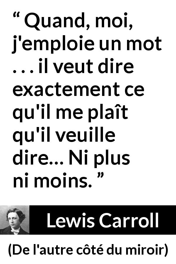 Citation de Lewis Carroll sur les mots tirée de De l'autre côté du miroir - Quand, moi, j'emploie un mot . . . il veut dire exactement ce qu'il me plaît qu'il veuille dire… Ni plus ni moins.