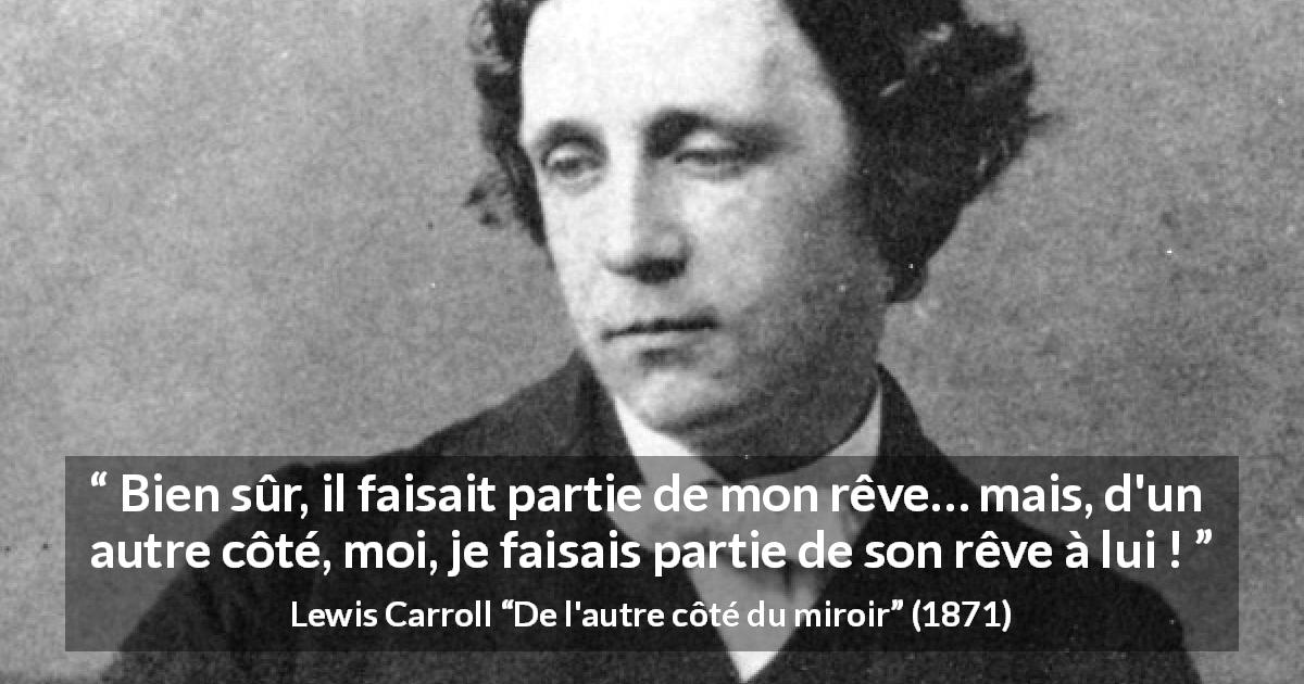 Citation de Lewis Carroll sur le rêve tirée de De l'autre côté du miroir - Bien sûr, il faisait partie de mon rêve… mais, d'un autre côté, moi, je faisais partie de son rêve à lui !