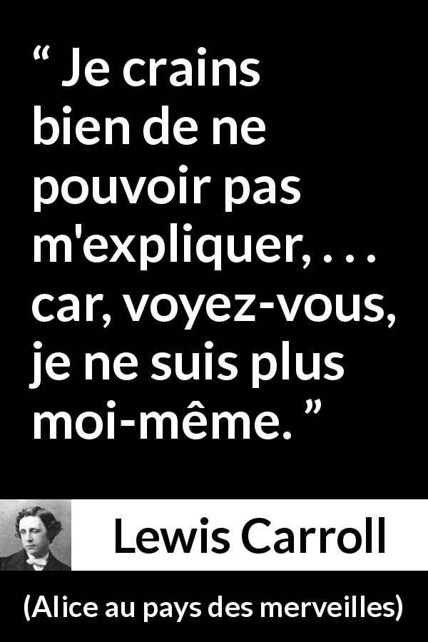 Citation de Lewis Carroll sur soi tirée d'Alice au pays des merveilles - Je crains bien de ne pouvoir pas m'expliquer, . . . car, voyez-vous, je ne suis plus moi-même.