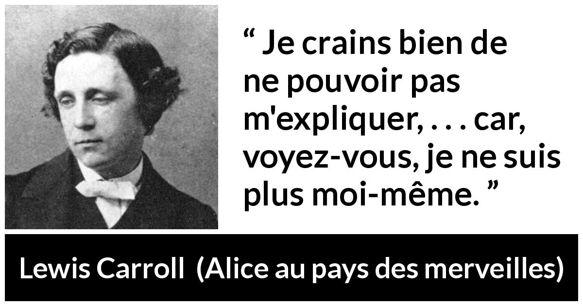 Citation de Lewis Carroll sur soi tirée d'Alice au pays des merveilles - Je crains bien de ne pouvoir pas m'expliquer, . . . car, voyez-vous, je ne suis plus moi-même.